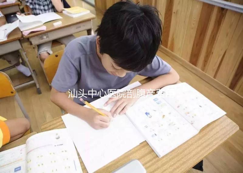 汕頭中心醫院剖腹產費用比順產高，給醫生多少紅包請看著來