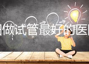 沈陽做試管最好的醫(yī)院排名 哪個(gè)醫(yī)院成功率高