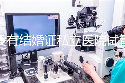 沒有結婚證私立醫院試管嬰兒可以做嗎？