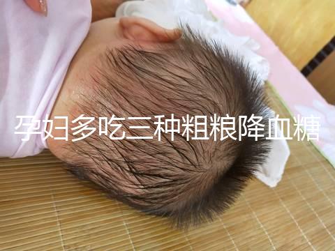 孕婦多吃三種粗糧降血糖最快？這份控糖食譜好吃又營養
