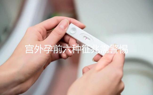 宮外孕前六種征兆需警惕！如有發(fā)現(xiàn)需及時就醫(yī)