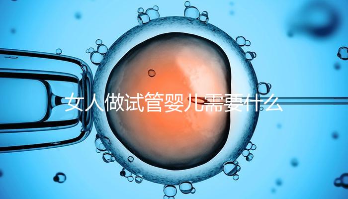 女人做試管嬰兒需要什么條件（女人做試管嬰兒需要什么條件？）