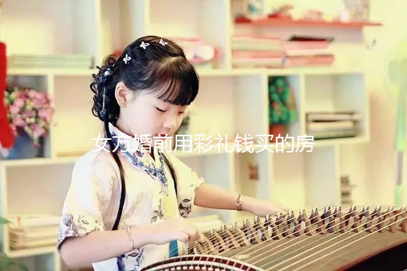 女方婚前用彩禮錢買的房子是否是夫妻共同財(cái)產(chǎn)的披露？快速閱讀