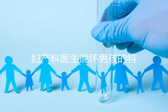 婦產(chǎn)科醫(yī)生說懷男孩的特點有這些，已生驗證勿需質(zhì)疑