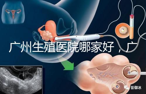 廣州生殖醫(yī)院哪家好，廣東三代試管嬰兒醫(yī)院排名公布