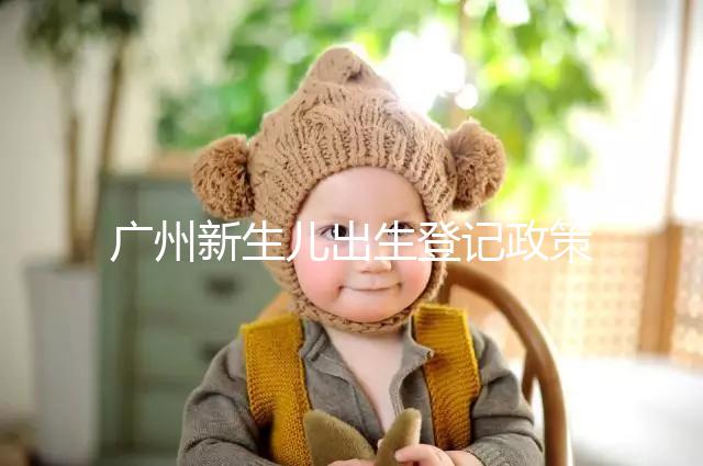 廣州新生兒出生登記政策有變化，附海珠、天河區(qū)入戶指南