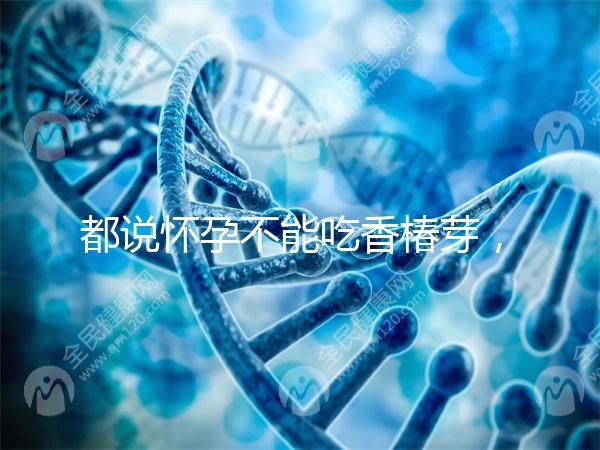 都說懷孕不能吃香椿芽，那我移植后還能吃香椿嗎？