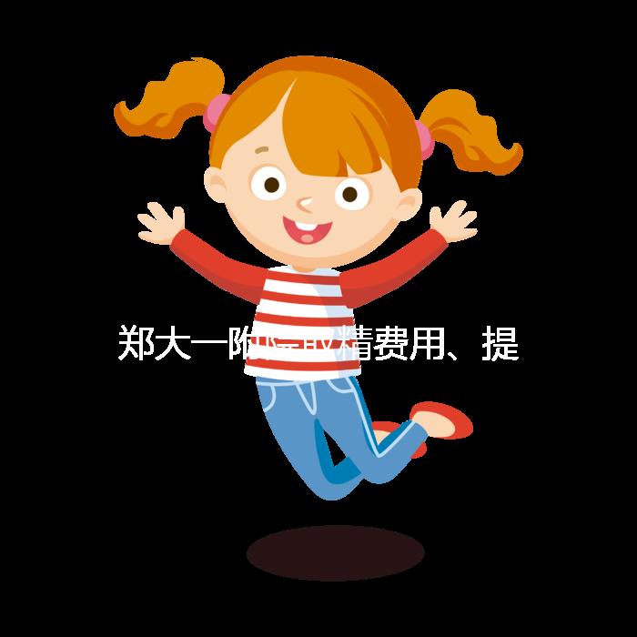 鄭大一附院取精費(fèi)用、提前幾天采匯總，附2024詳細(xì)流程