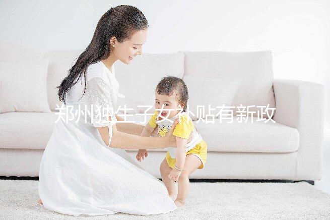 鄭州獨(dú)生子女補(bǔ)貼有新政策，二七、金水區(qū)都會(huì)受影響