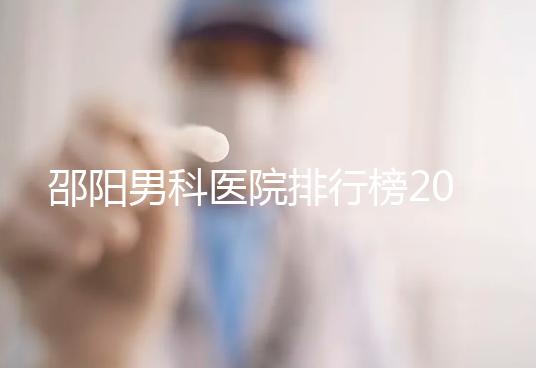 邵陽男科醫(yī)院排行榜2024，服務(wù)好、費(fèi)用低top1是...