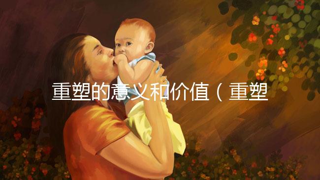 重塑的意義和價(jià)值（重塑的意義和價(jià)值是什么）