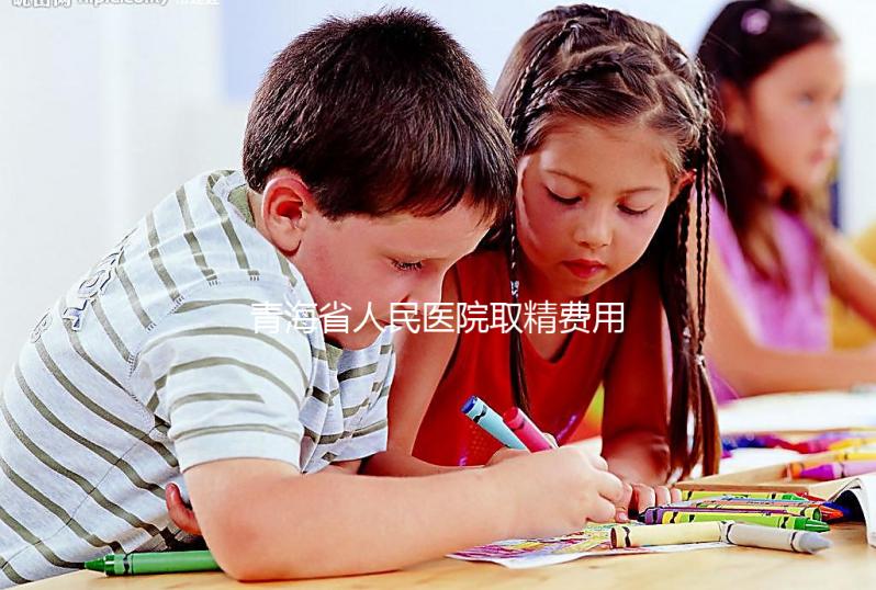 青海省人民醫(yī)院取精費用清單，西寧市備孕男性快看
