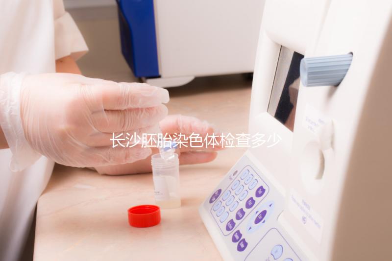 長(zhǎng)沙胚胎染色體檢查多少錢看過(guò)來(lái)，天心這些醫(yī)院不要錯(cuò)過(guò)