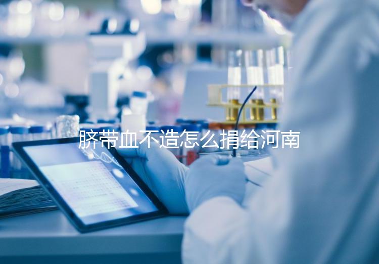 臍帶血不造怎么捐給河南平頂山公共庫？正規入庫要辦手續