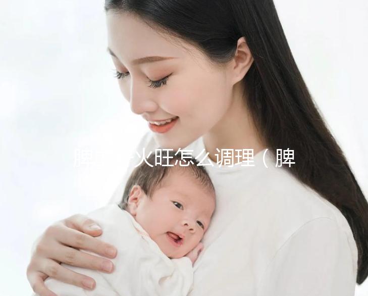 脾虛肝火旺怎么調理（脾虛肝火旺怎么調理最有效）