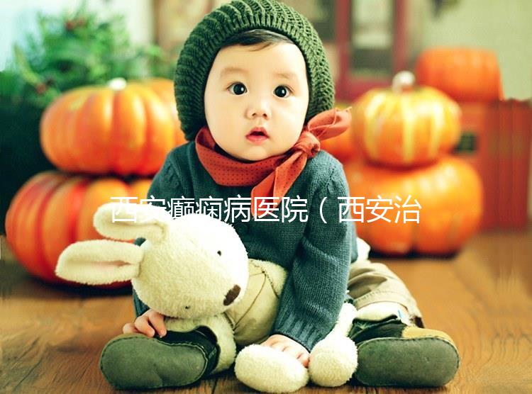 西安癲癇病醫院（西安治癲第一的醫院是哪家）