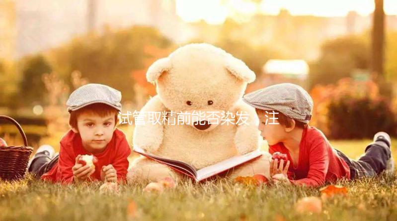 試管取精前能否染發，注意事項效果不好