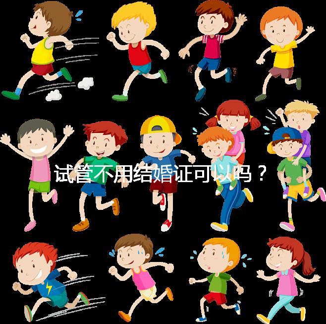 試管不用結(jié)婚證可以嗎？沒有怎么辦？