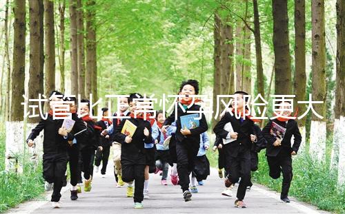 試管比正常懷孕風(fēng)險(xiǎn)更大嗎（試管比正常懷孕風(fēng)險(xiǎn)更大嗎為什么）