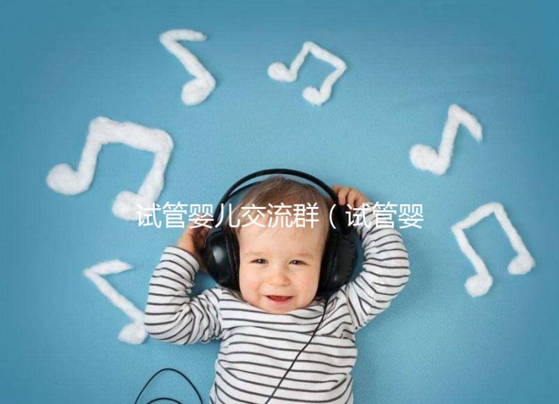 試管嬰兒交流群（試管嬰兒交流群論壇網(wǎng)）