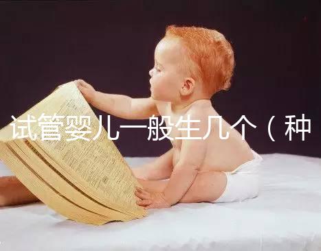 試管嬰兒一般生幾個（種小孩是試管嬰兒嗎）