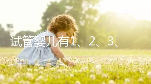 試管嬰兒有1、2、3、4代，都有什么區別？