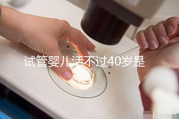 試管嬰兒活不過40歲是真的嗎（試管嬰兒活不過40歲是真的嗎？）