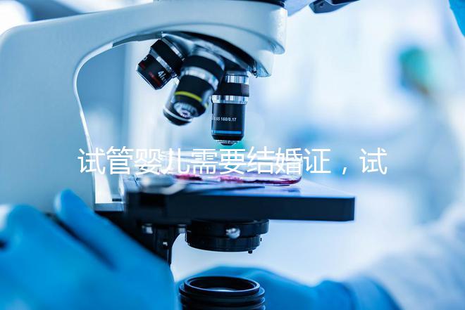 試管嬰兒需要結婚證，試管嬰兒是不是一定要結婚證