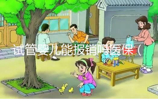 試管嬰兒能報銷嗎醫保（試管嬰兒能報銷嗎醫保深圳）