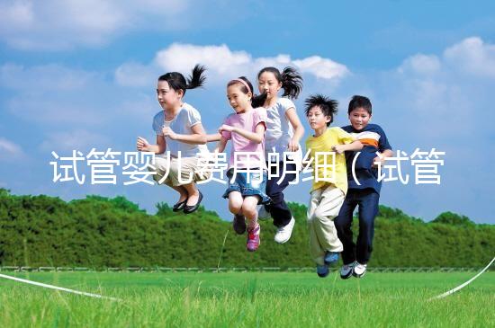 試管嬰兒費用明細（試管嬰兒費用明細清單）