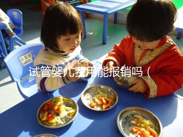 試管嬰兒費用能報銷嗎（北醫三院試管嬰兒費用能報銷嗎）