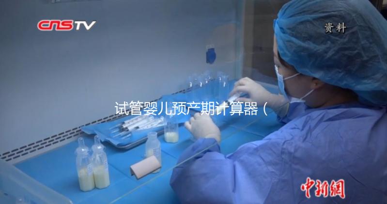 試管嬰兒預(yù)產(chǎn)期計算器（試管嬰兒預(yù)產(chǎn)期計算器查詢）