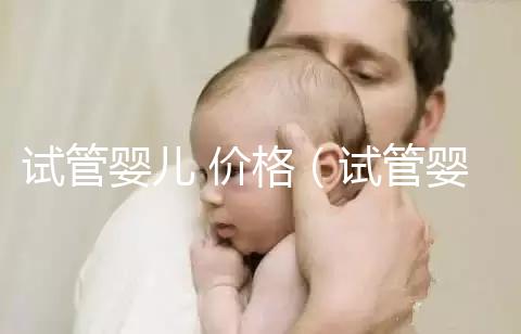 試管嬰兒 價格（試管嬰兒價格）