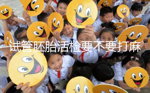 試管胚胎活檢要不要打麻藥看情況，全麻or半麻來了解下