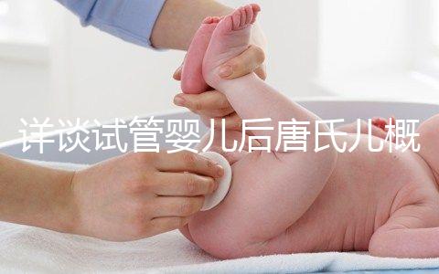 詳談試管嬰兒后唐氏兒概率，成都醫(yī)院費(fèi)用良心