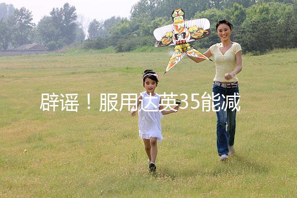 辟謠!服用達(dá)英35能減肥?別再被這些觀點(diǎn)誤導(dǎo)了