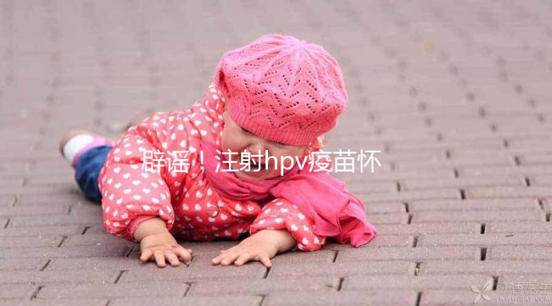 辟謠！注射hpv疫苗懷孕有致畸作用無科學依據