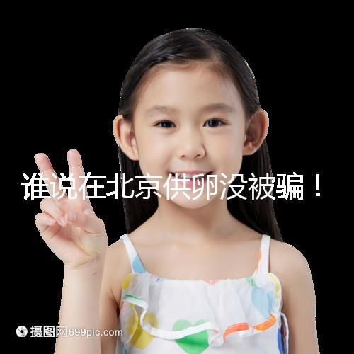 誰說在北京供卵沒被騙！過來人:及時報案至關(guān)重要