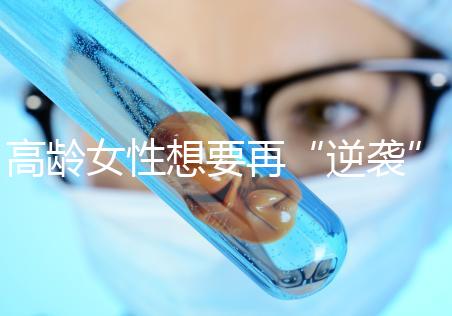 高齡女性想要再“逆襲”？做試管嬰兒前這些問題需要了解