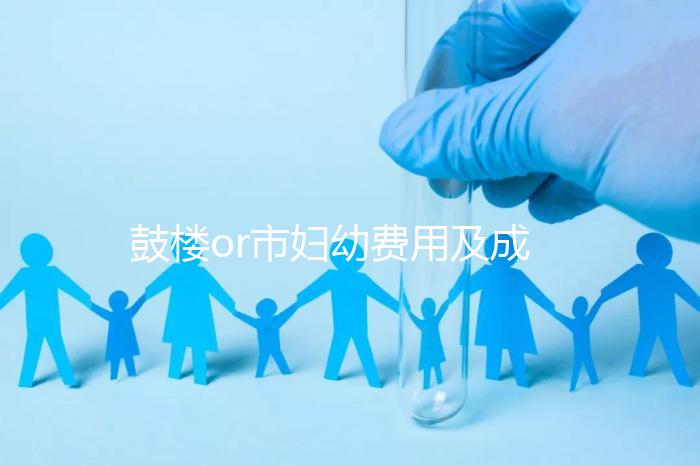 鼓樓or市婦幼費用及成功率多少？南京試管嬰兒醫院排名介紹