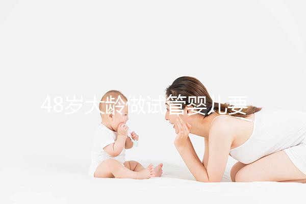 48歲大齡做試管嬰兒要多少錢？聽聽“過來人”怎么說