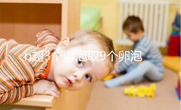 b超3個卵泡取9個卵泡正常答案揭曉，少了就這么做