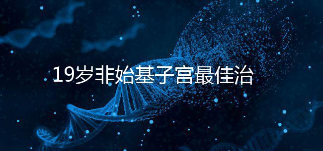 19歲非始基子宮最佳治療年齡！看看什么時候做手術合適