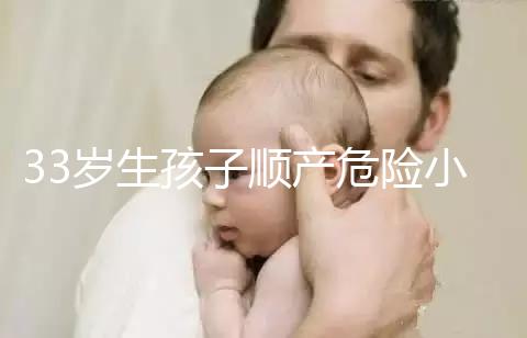 33歲生孩子順產(chǎn)危險小、恢復(fù)好，前提：頭位胎兒小于八斤
