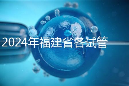 2024年福建省各試管醫院收費明細，進入周到移植只有這個數字