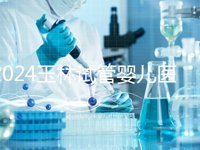 2024玉林試管嬰兒醫(yī)院排行盤點(diǎn)，玉林婦幼助孕成功率還不錯