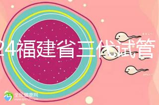 2024福建省三代試管嬰兒醫院大全，看完就知道去哪里了