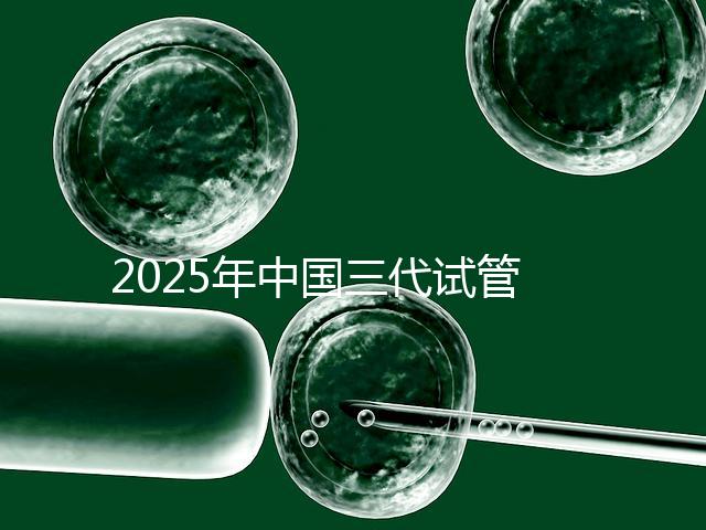 2025年中國三代試管嬰兒私立醫院排名哪家比較好？