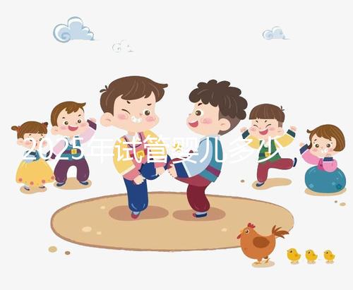 2025年試管嬰兒多少錢一代（202試管嬰兒費用大約多少）